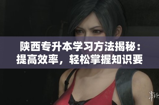 陕西专升本学习方法揭秘：提高效率，轻松掌握知识要点