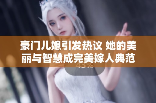 豪门儿媳引发热议 她的美丽与智慧成完美嫁人典范