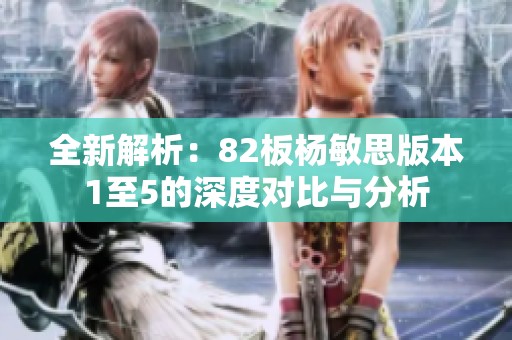 全新解析：82板杨敏思版本1至5的深度对比与分析