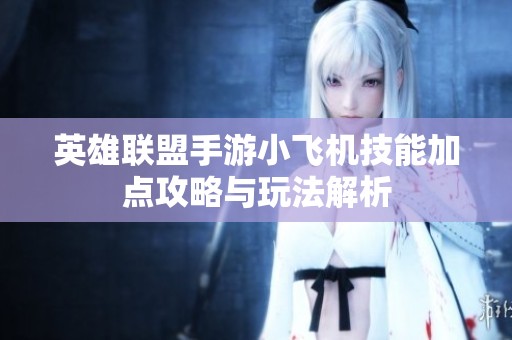 英雄联盟手游小飞机技能加点攻略与玩法解析