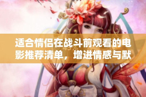 适合情侣在战斗前观看的电影推荐清单，增进情感与默契