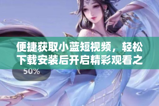 便捷获取小蓝短视频，轻松下载安装后开启精彩观看之旅