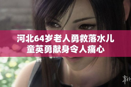 河北64岁老人勇救落水儿童英勇献身令人痛心