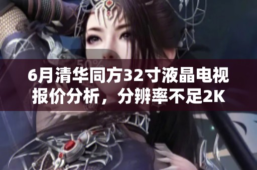 6月清华同方32寸液晶电视报价分析，分辨率不足2K终显短板