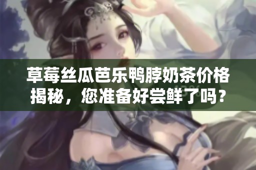草莓丝瓜芭乐鸭脖奶茶价格揭秘，您准备好尝鲜了吗？