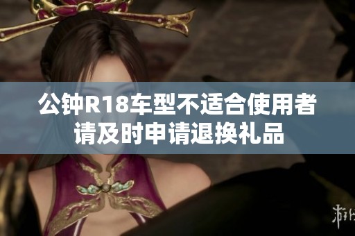 公钟R18车型不适合使用者请及时申请退换礼品
