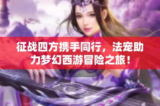 征战四方携手同行，法宠助力梦幻西游冒险之旅！