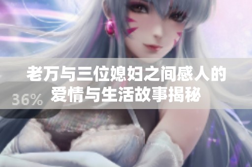 老万与三位媳妇之间感人的爱情与生活故事揭秘