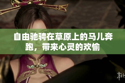 自由驰骋在草原上的马儿奔跑，带来心灵的欢愉