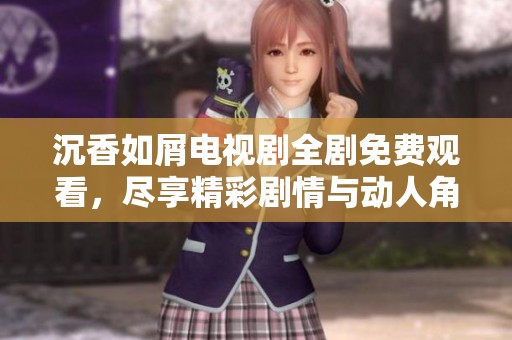 沉香如屑电视剧全剧免费观看，尽享精彩剧情与动人角色