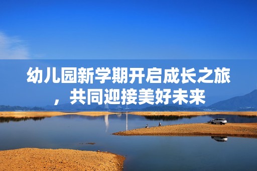 幼儿园新学期开启成长之旅，共同迎接美好未来