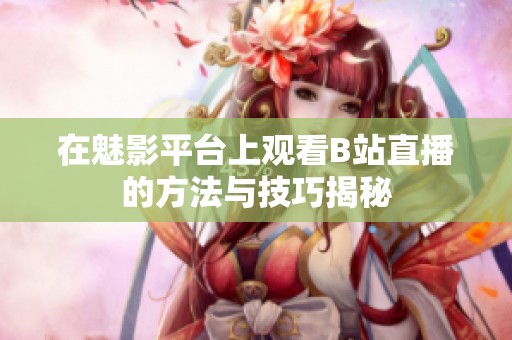在魅影平台上观看B站直播的方法与技巧揭秘