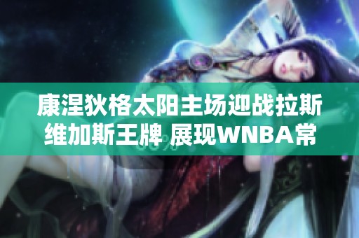 康涅狄格太阳主场迎战拉斯维加斯王牌 展现WNBA常规赛巅峰对决
