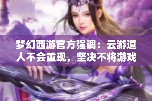 梦幻西游官方强调：云游道人不会重现，坚决不将游戏视为投资产品