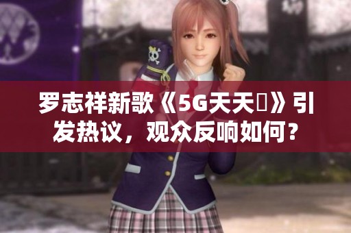 罗志祥新歌《5G天天奭》引发热议，观众反响如何？