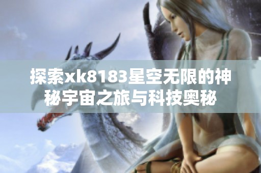 探索xk8183星空无限的神秘宇宙之旅与科技奥秘