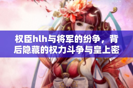 权臣hlh与将军的纷争，背后隐藏的权力斗争与皇上密谋