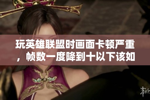 玩英雄联盟时画面卡顿严重，帧数一度降到十以下该如何解决