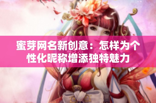 蜜芽网名新创意：怎样为个性化昵称增添独特魅力