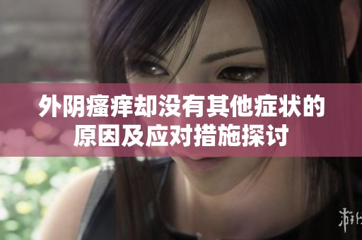 外阴瘙痒却没有其他症状的原因及应对措施探讨