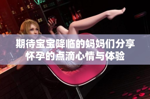 期待宝宝降临的妈妈们分享怀孕的点滴心情与体验