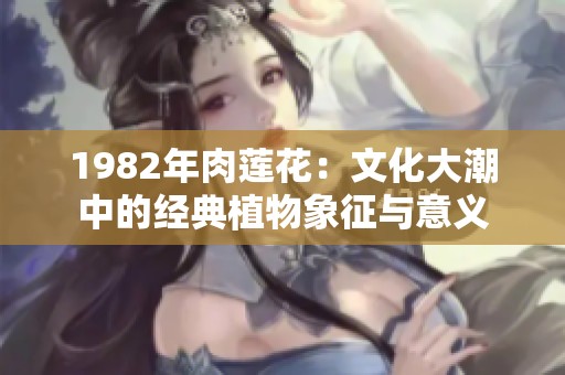 1982年肉莲花：文化大潮中的经典植物象征与意义