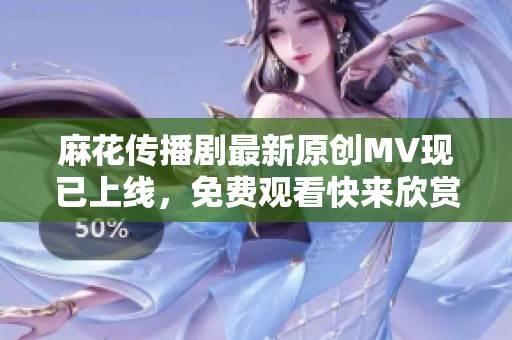 麻花传播剧最新原创MV现已上线，免费观看快来欣赏！