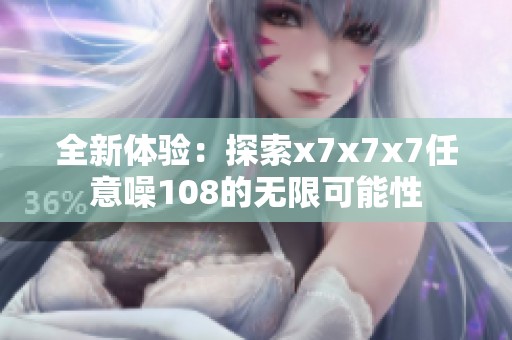全新体验：探索x7x7x7任意噪108的无限可能性