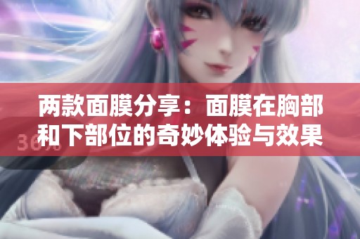 两款面膜分享：面膜在胸部和下部位的奇妙体验与效果探索