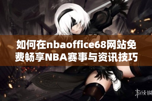 如何在nbaoffice68网站免费畅享NBA赛事与资讯技巧