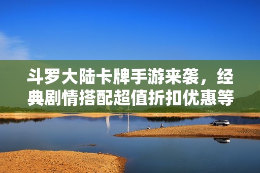 斗罗大陆卡牌手游来袭，经典剧情搭配超值折扣优惠等你来享！