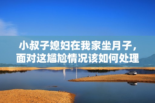 小叔子媳妇在我家坐月子，面对这尴尬情况该如何处理