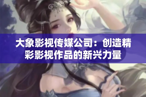 大象影视传媒公司：创造精彩影视作品的新兴力量