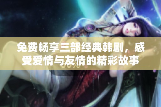 免费畅享三部经典韩剧，感受爱情与友情的精彩故事
