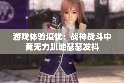 游戏体验堪忧：战神战斗中竟无力趴地瑟瑟发抖