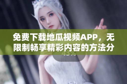 免费下载地瓜视频APP，无限制畅享精彩内容的方法分享