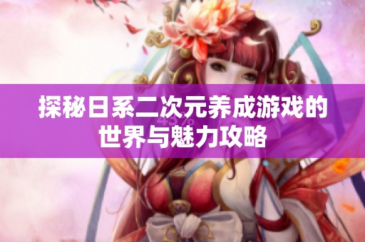 探秘日系二次元养成游戏的世界与魅力攻略