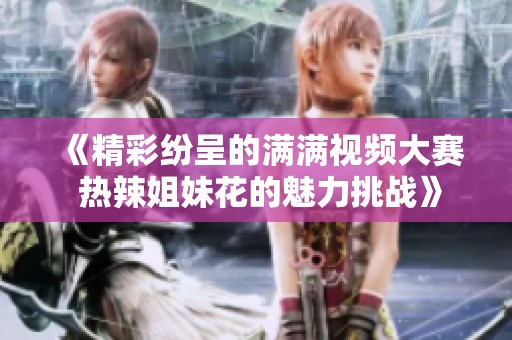 《精彩纷呈的满满视频大赛 热辣姐妹花的魅力挑战》