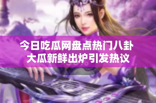 今日吃瓜网盘点热门八卦 大瓜新鲜出炉引发热议