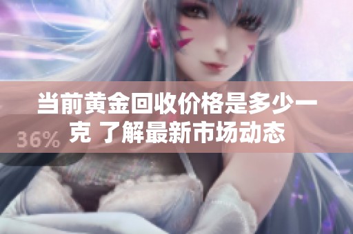 当前黄金回收价格是多少一克 了解最新市场动态