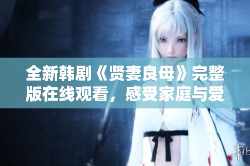 全新韩剧《贤妻良母》完整版在线观看，感受家庭与爱情的真谛