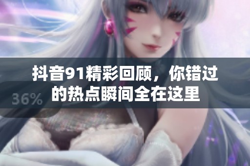 抖音91精彩回顾，你错过的热点瞬间全在这里
