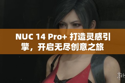 NUC 14 Pro+ 打造灵感引擎，开启无尽创意之旅