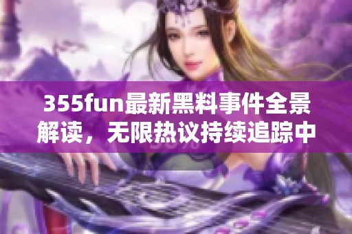 355fun最新黑料事件全景解读，无限热议持续追踪中