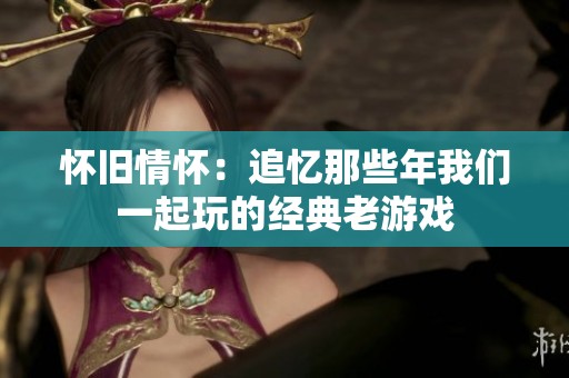 怀旧情怀：追忆那些年我们一起玩的经典老游戏