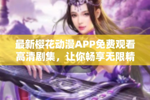 最新樱花动漫APP免费观看高清剧集，让你畅享无限精彩