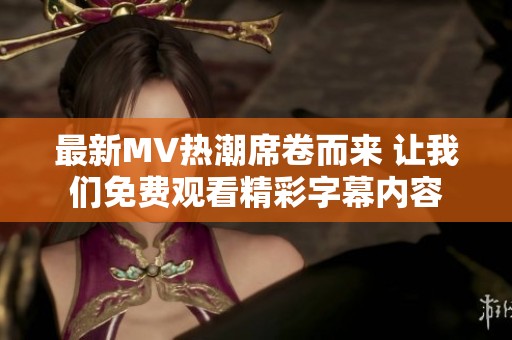 最新MV热潮席卷而来 让我们免费观看精彩字幕内容