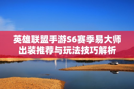 英雄联盟手游S6赛季易大师出装推荐与玩法技巧解析