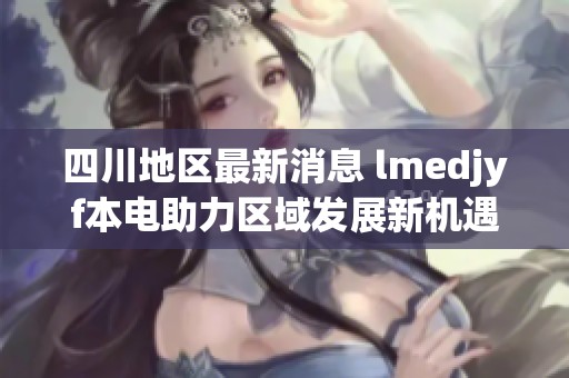 四川地区最新消息 lmedjyf本电助力区域发展新机遇