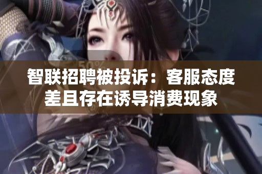 智联招聘被投诉：客服态度差且存在诱导消费现象
